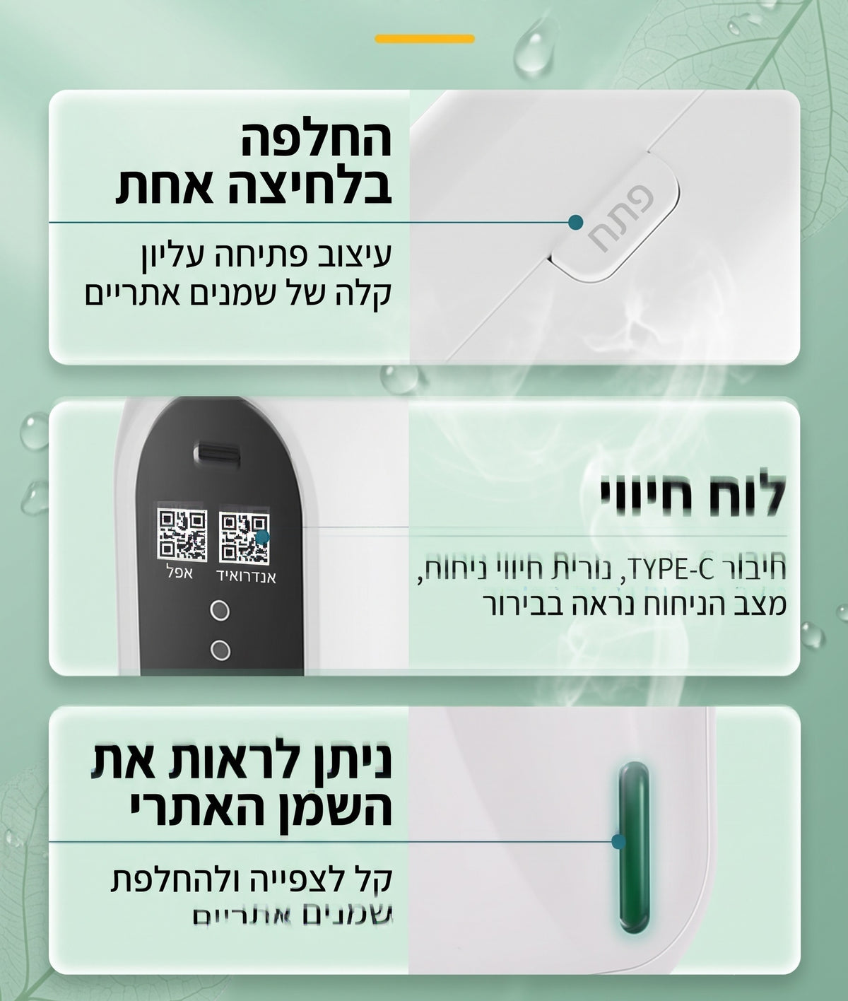 פירוט תכונות מפיץ הריח האלקטרוני: החלפת שמן קלה בלחיצה עליונה, לוח חיווי עם קוד לסריקת אפליקציית הבלוטות', וחלון צדדי המאפשר לראות את מפלס השמן האתרי.   
